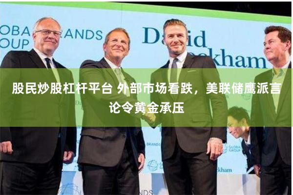 股民炒股杠杆平台 外部市场看跌，美联储鹰派言论令黄金承压