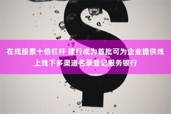 在线股票十倍杠杆 建行成为首批可为企业提供线上线下多渠道名录登记服务银行