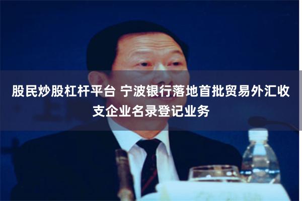 股民炒股杠杆平台 宁波银行落地首批贸易外汇收支企业名录登记业务