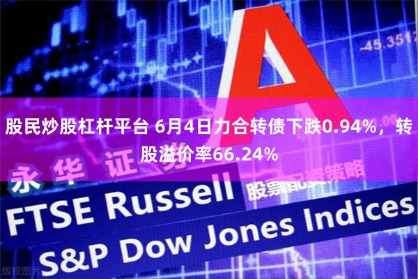 股民炒股杠杆平台 6月4日力合转债下跌0.94%，转股溢价率66.24%