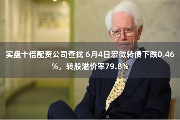 实盘十倍配资公司查找 6月4日宏微转债下跌0.46%，转股溢价率79.8%