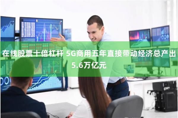 在线股票十倍杠杆 5G商用五年直接带动经济总产出5.6万亿元