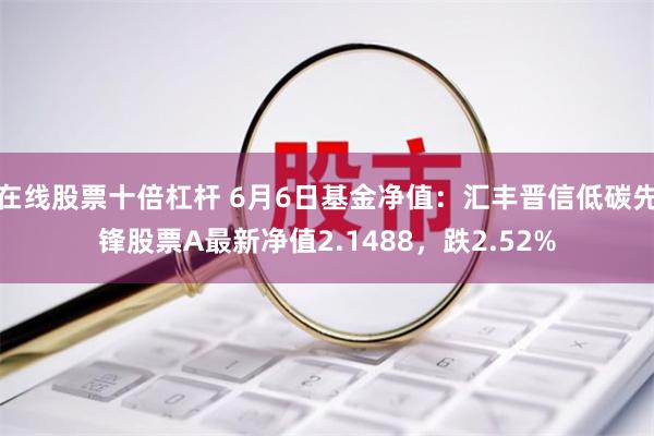 在线股票十倍杠杆 6月6日基金净值：汇丰晋信低碳先锋股票A最新净值2.1488，跌2.52%