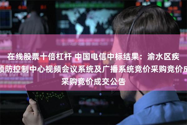 在线股票十倍杠杆 中国电信中标结果：渝水区疾控疾病预防控制中心视频会议系统及广播系统竞价采购竞价成交公告