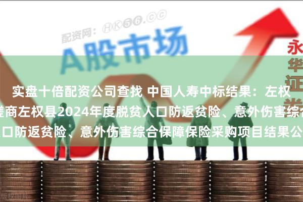 实盘十倍配资公司查找 中国人寿中标结果：左权县乡村振兴局竞争性磋商左权县2024年度脱贫人口防返贫险、意外伤害综合保障保险采购项目结果公告