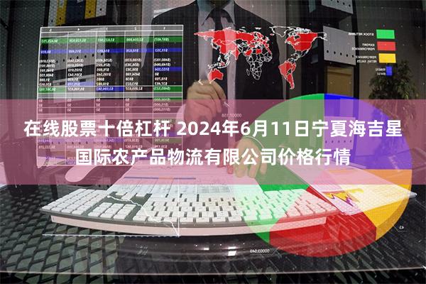 在线股票十倍杠杆 2024年6月11日宁夏海吉星国际农产品物流有限公司价格行情