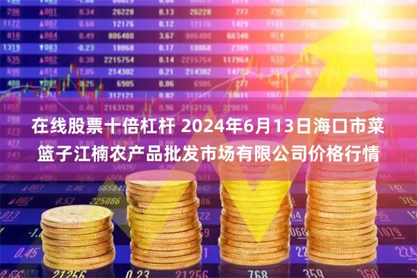 在线股票十倍杠杆 2024年6月13日海口市菜篮子江楠农产品批发市场有限公司价格行情