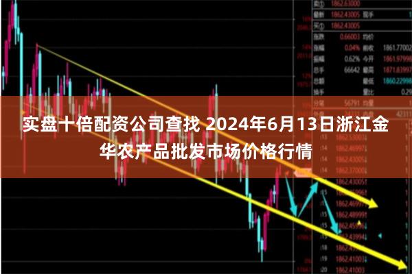 实盘十倍配资公司查找 2024年6月13日浙江金华农产品批发市场价格行情