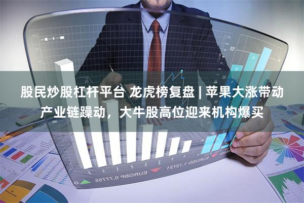 股民炒股杠杆平台 龙虎榜复盘 | 苹果大涨带动产业链躁动，大牛股高位迎来机构爆买