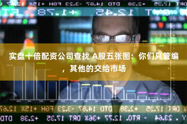 实盘十倍配资公司查找 A股五张图：你们只管编，其他的交给市场