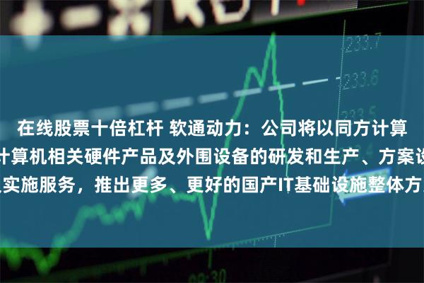 在线股票十倍杠杆 软通动力：公司将以同方计算机为业务主体，专注于计算机相关硬件产品及外围设备的研发和生产、方案设计及实施服务，推出更多、更好的国产IT基础设施整体方案及产品，服务不同的市场需求