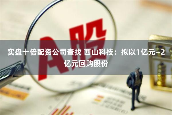 实盘十倍配资公司查找 西山科技：拟以1亿元—2亿元回购股份