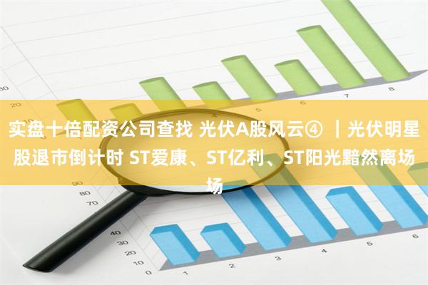 实盘十倍配资公司查找 光伏A股风云④ ｜光伏明星股退市倒计时 ST爱康、ST亿利、ST阳光黯然离场