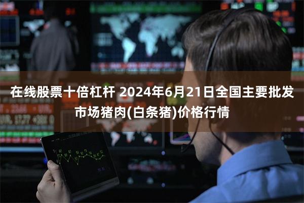 在线股票十倍杠杆 2024年6月21日全国主要批发市场猪肉(白条猪)价格行情