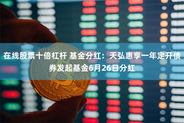 在线股票十倍杠杆 基金分红：天弘惠享一年定开债券发起基金6月26日分红