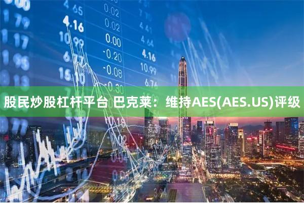 股民炒股杠杆平台 巴克莱：维持AES(AES.US)评级