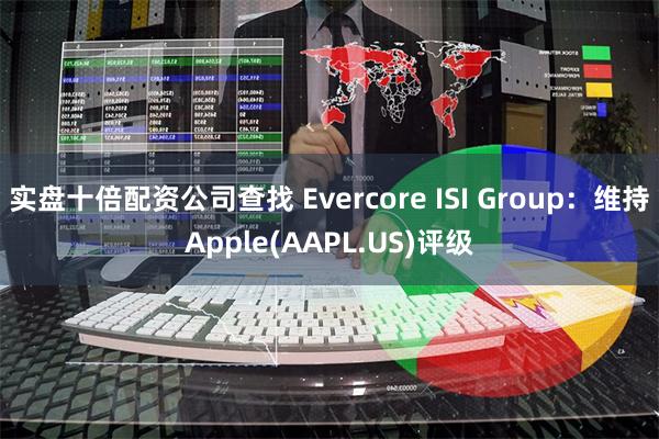 实盘十倍配资公司查找 Evercore ISI Group：维持Apple(AAPL.US)评级