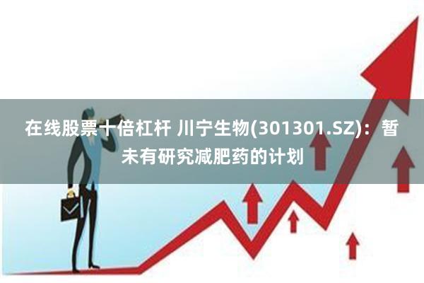 在线股票十倍杠杆 川宁生物(301301.SZ)：暂未有研究减肥药的计划