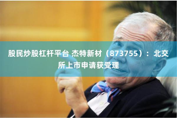 股民炒股杠杆平台 杰特新材（873755）：北交所上市申请获受理