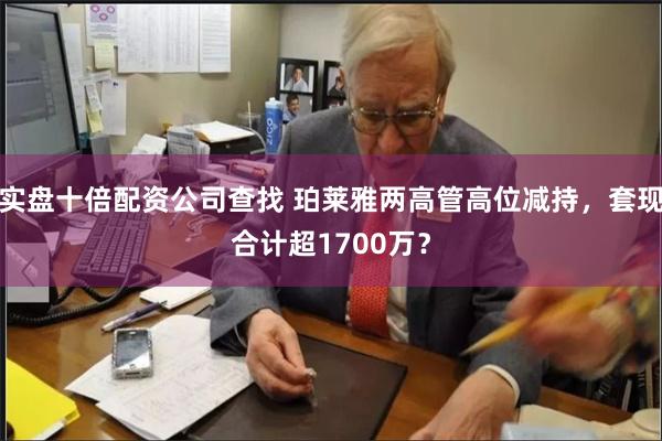 实盘十倍配资公司查找 珀莱雅两高管高位减持，套现合计超1700万？