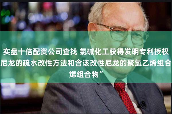 实盘十倍配资公司查找 氯碱化工获得发明专利授权: “尼龙的疏水改性方法和含该改性尼龙的聚氯乙烯组合物”