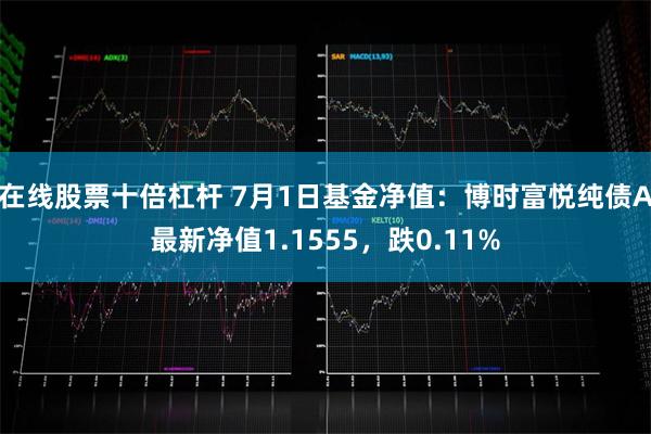 在线股票十倍杠杆 7月1日基金净值：博时富悦纯债A最新净值1.1555，跌0.11%