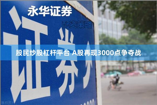 股民炒股杠杆平台 A股再现3000点争夺战