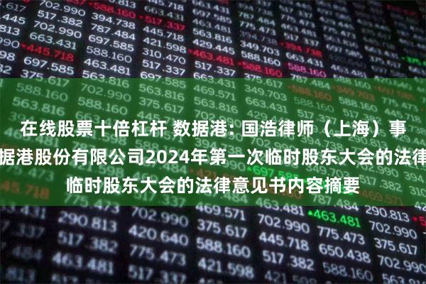 在线股票十倍杠杆 数据港: 国浩律师（上海）事务所关于上海数据港股份有限公司2024年第一次临时股东大会的法律意见书内容摘要