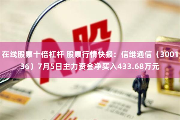 在线股票十倍杠杆 股票行情快报：信维通信（300136）7月5日主力资金净买入433.68万元