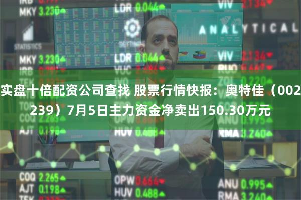 实盘十倍配资公司查找 股票行情快报：奥特佳（002239）7月5日主力资金净卖出150.30万元