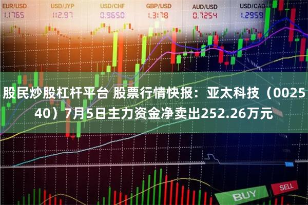 股民炒股杠杆平台 股票行情快报：亚太科技（002540）7月5日主力资金净卖出252.26万元