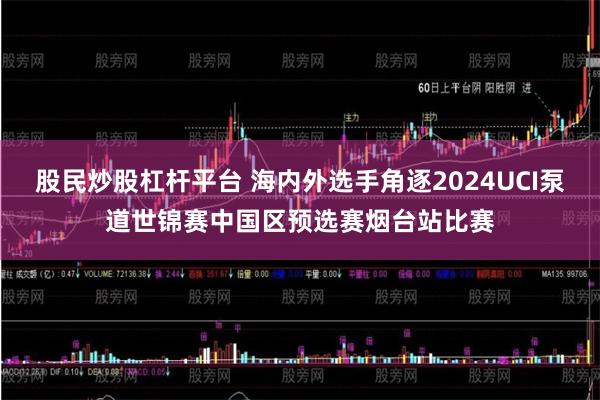 股民炒股杠杆平台 海内外选手角逐2024UCI泵道世锦赛中国区预选赛烟台站比赛
