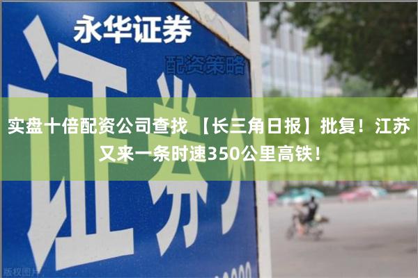实盘十倍配资公司查找 【长三角日报】批复！江苏又来一条时速350公里高铁！