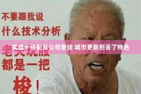 实盘十倍配资公司查找 城市更新别丢了特色
