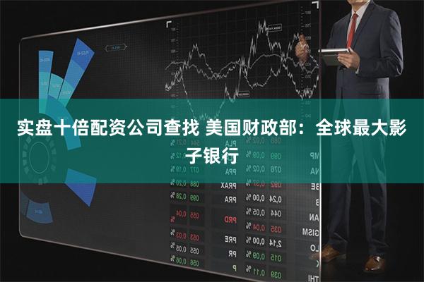 实盘十倍配资公司查找 美国财政部：全球最大影子银行
