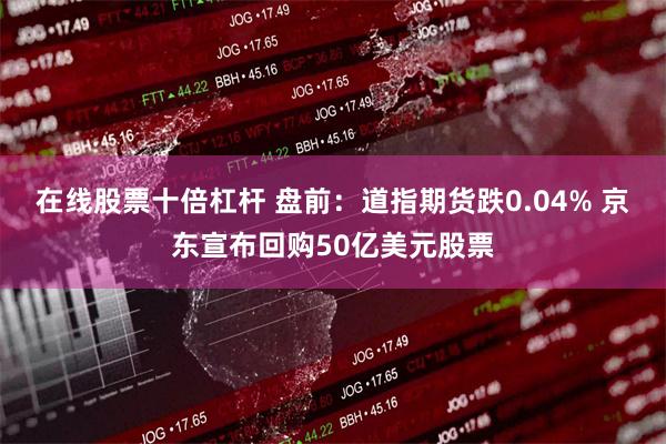 在线股票十倍杠杆 盘前：道指期货跌0.04% 京东宣布回购50亿美元股票