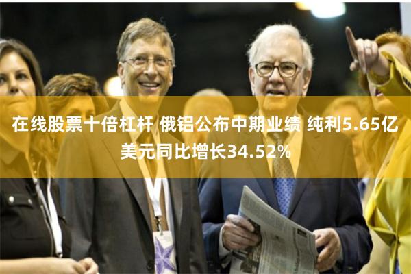 在线股票十倍杠杆 俄铝公布中期业绩 纯利5.65亿美元同比增长34.52%