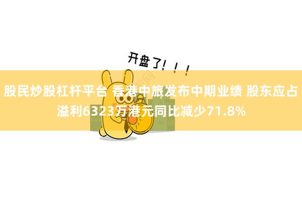 股民炒股杠杆平台 香港中旅发布中期业绩 股东应占溢利6323万港元同比减少71.8%