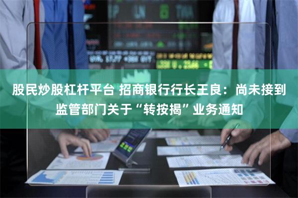 股民炒股杠杆平台 招商银行行长王良：尚未接到监管部门关于“转按揭”业务通知
