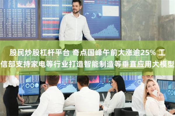 股民炒股杠杆平台 奇点国峰午前大涨逾25% 工信部支持家电等行业打造智能制造等垂直应用大模型