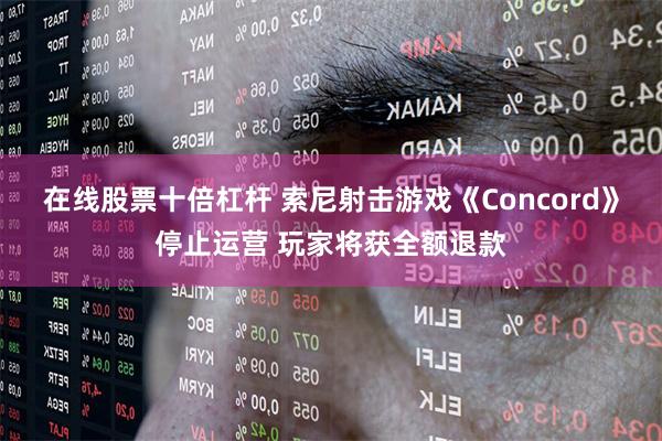 在线股票十倍杠杆 索尼射击游戏《Concord》停止运营 玩家将获全额退款