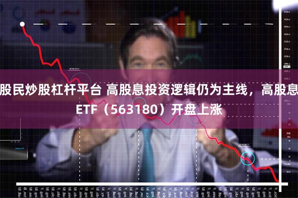 股民炒股杠杆平台 高股息投资逻辑仍为主线，高股息ETF（563180）开盘上涨