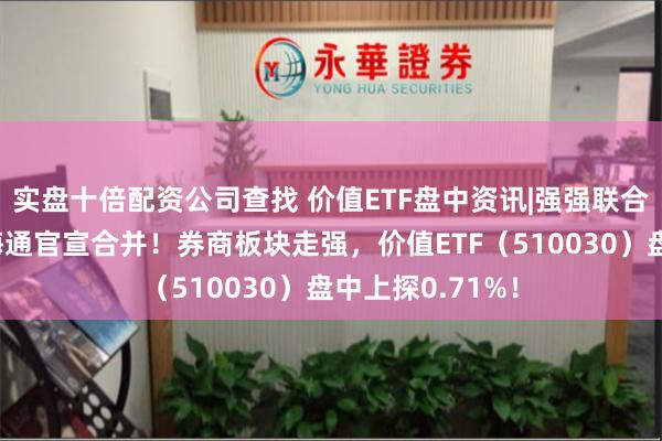实盘十倍配资公司查找 价值ETF盘中资讯|强强联合，国泰君安与海通官宣合并！券商板块走强，价值ETF（510030）盘中上探0.71%！