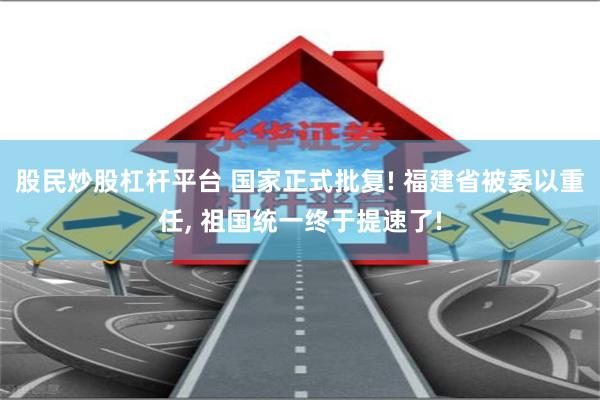 股民炒股杠杆平台 国家正式批复! 福建省被委以重任, 祖国统一终于提速了!