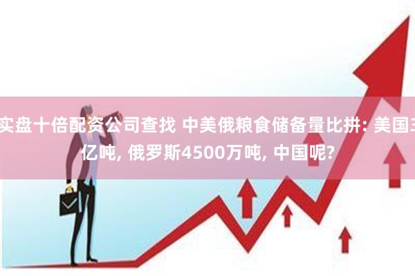 实盘十倍配资公司查找 中美俄粮食储备量比拼: 美国3亿吨, 俄罗斯4500万吨, 中国呢?