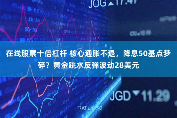 在线股票十倍杠杆 核心通胀不退，降息50基点梦碎？黄金跳水反弹波动28美元