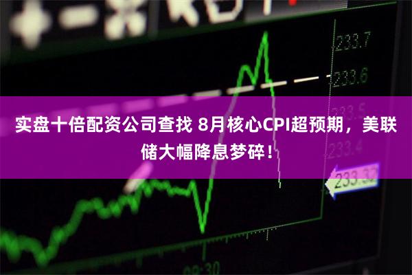 实盘十倍配资公司查找 8月核心CPI超预期，美联储大幅降息梦碎！