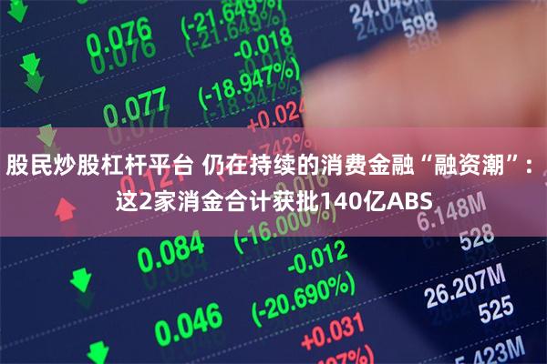 股民炒股杠杆平台 仍在持续的消费金融“融资潮”: 这2家消金合计获批140亿ABS