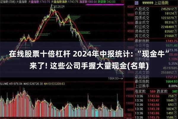 在线股票十倍杠杆 2024年中报统计: “现金牛”来了! 这些公司手握大量现金(名单)