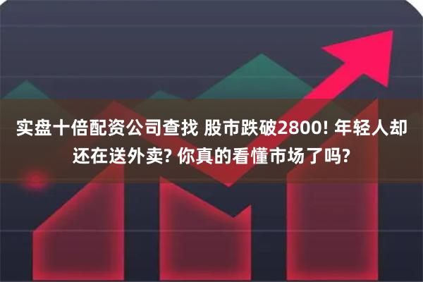 实盘十倍配资公司查找 股市跌破2800! 年轻人却还在送外卖? 你真的看懂市场了吗?